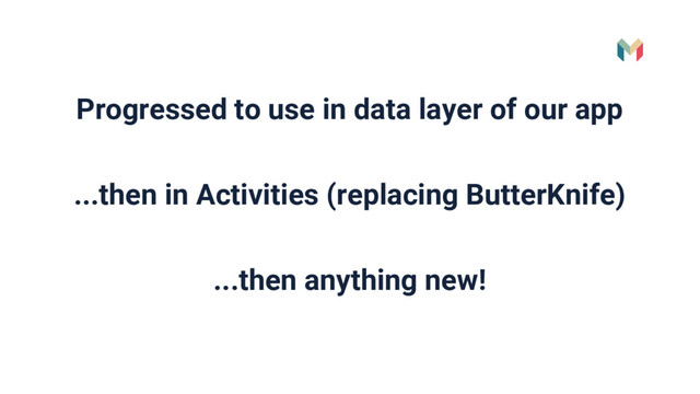 Progressed to use in data layer of our app
...then in Activities (replacing ButterKnife)
...then anything new!
