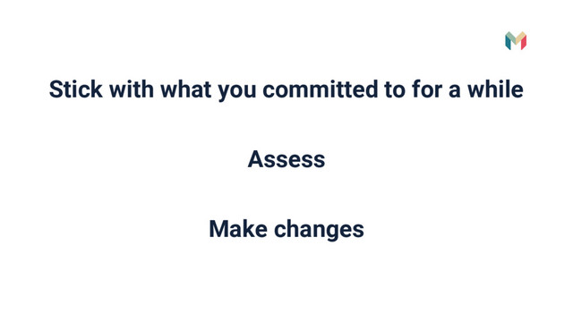 Stick with what you committed to for a while
Assess
Make changes
