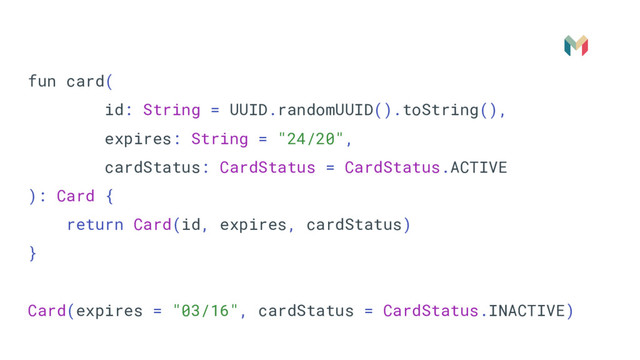 fun card(
id: String = UUID.randomUUID().toString(),
expires: String = "24/20",
cardStatus: CardStatus = CardStatus.ACTIVE
): Card {
return Card(id, expires, cardStatus)
}
Card(expires = "03/16", cardStatus = CardStatus.INACTIVE)
