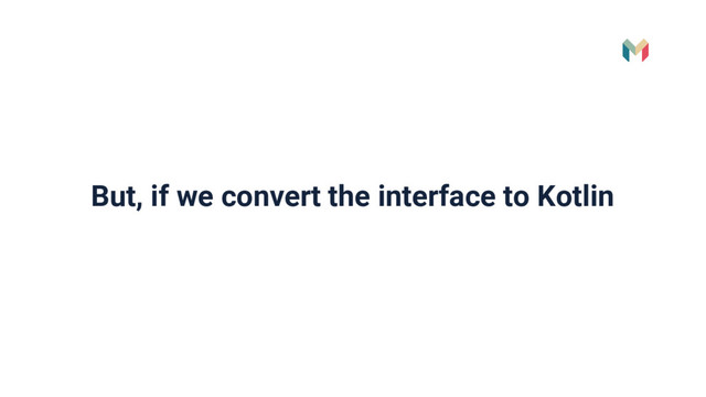 But, if we convert the interface to Kotlin
