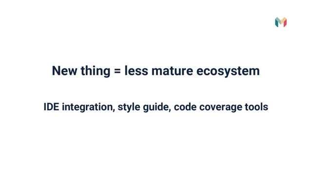 New thing = less mature ecosystem
IDE integration, style guide, code coverage tools
