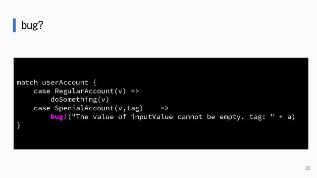 bug?
23
match userAccount {
case RegularAccount(v) =>
doSomething(v)
case SpecialAccount(v,tag) =>
bug!("The value of inputValue cannot be empty. tag: " + a)
}
