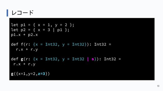 レコード
10
let p1 = { x = 1, y = 2 };
let p2 = { x = 3 | p1 };
p1.x + p2.x
def f(r: {x = Int32, y = Int32}): Int32 =
r.x + r.y
def g(r: {x = Int32, y = Int32 | s}): Int32 =
r.x + r.y
g({x=1,y=2,z=3})
