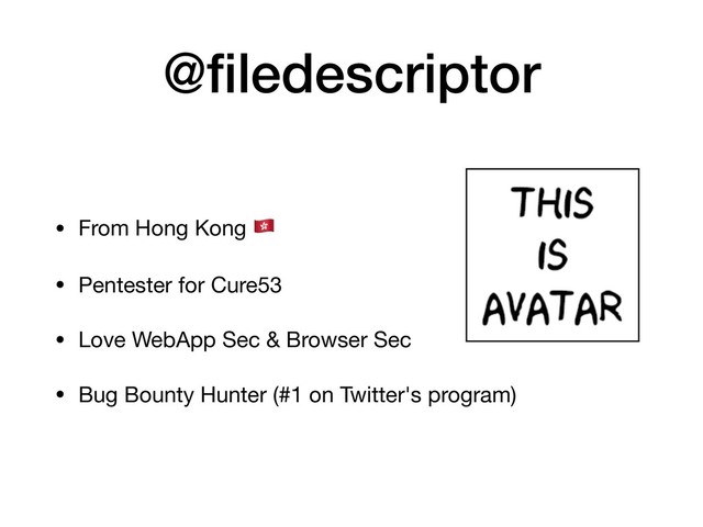 @ﬁledescriptor
• From Hong Kong !

• Pentester for Cure53

• Love WebApp Sec & Browser Sec

• Bug Bounty Hunter (#1 on Twitter's program)
