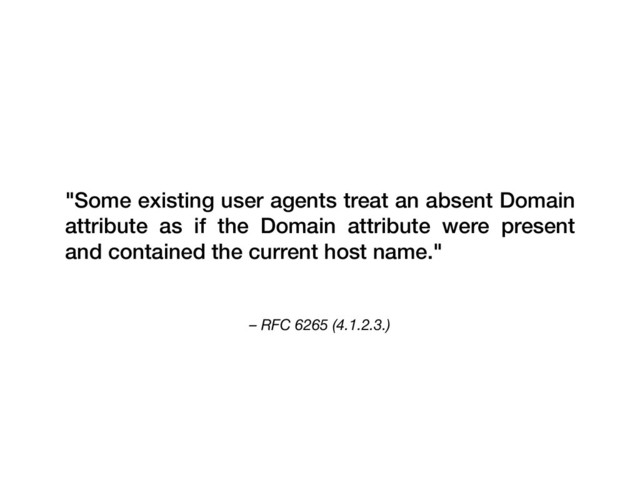 – RFC 6265 (4.1.2.3.)
"Some existing user agents treat an absent Domain
attribute as if the Domain attribute were present
and contained the current host name."
