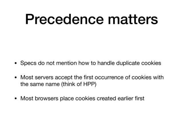 Precedence matters
• Specs do not mention how to handle duplicate cookies

• Most servers accept the ﬁrst occurrence of cookies with
the same name (think of HPP)

• Most browsers place cookies created earlier ﬁrst
