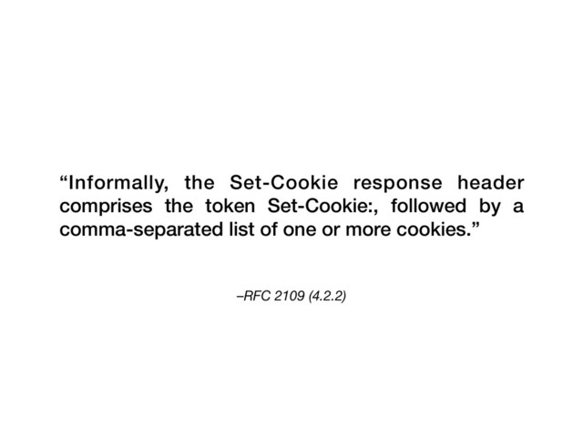 –RFC 2109 (4.2.2)
“Informally, the Set-Cookie response header
comprises the token Set-Cookie:, followed by a
comma-separated list of one or more cookies.”
