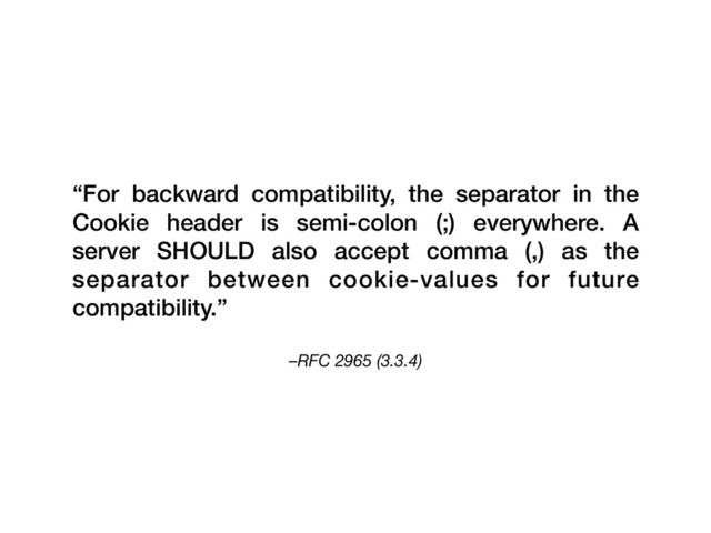 –RFC 2965 (3.3.4)
“For backward compatibility, the separator in the
Cookie header is semi-colon (;) everywhere. A
server SHOULD also accept comma (,) as the
separator between cookie-values for future
compatibility.”
