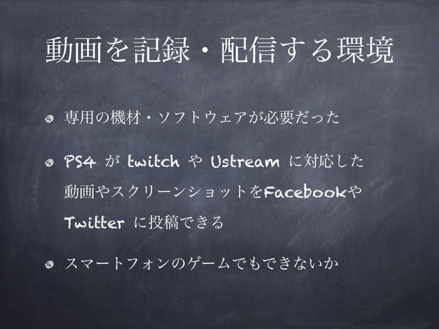 ಈըΛه࿥ɾ഑৴͢Δ؀ڥ
ઐ༻ͷػࡐɾιϑτ΢ΣΞ͕ඞཁͩͬͨ
PS4 ͕ twitch ΍ Ustream ʹରԠͨ͠
ಈը΍εΫϦʔϯγϣοτΛFacebook΍
Twitter ʹ౤ߘͰ͖Δ
εϚʔτϑΥϯͷήʔϜͰ΋Ͱ͖ͳ͍͔
