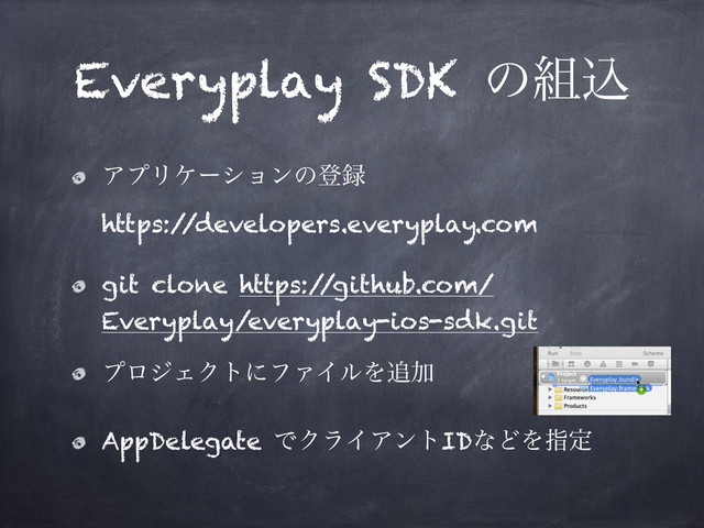 Everyplay SDK ͷ૊ࠐ
ΞϓϦέʔγϣϯͷొ࿥ 
https:/
/developers.everyplay.com
git clone https:/
/github.com/
Everyplay/everyplay-ios-sdk.git
ϓϩδΣΫτʹϑΝΠϧΛ௥Ճ
AppDelegate ͰΫϥΠΞϯτIDͳͲΛࢦఆ
