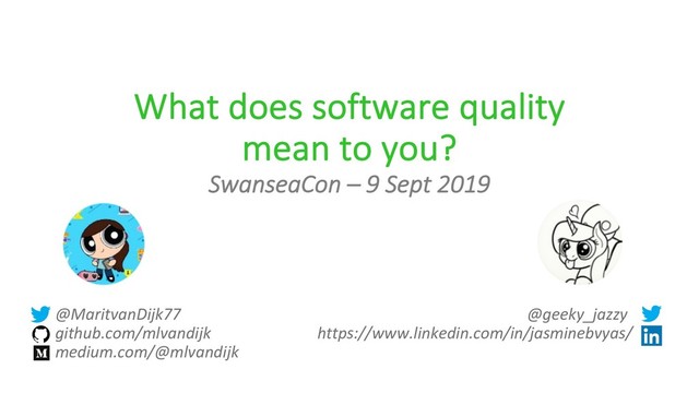 @MaritvanDijk77 @geeky_jazzy
github.com/mlvandijk https://www.linkedin.com/in/jasminebvyas/
medium.com/@mlvandijk
What does software quality
mean to you?
SwanseaCon – 9 Sept 2019
