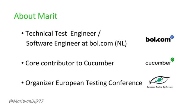 About Marit
• Technical Test Engineer /
Software Engineer at bol.com (NL)
• Core contributor to Cucumber
• Organizer European Testing Conference
@MaritvanDijk77
