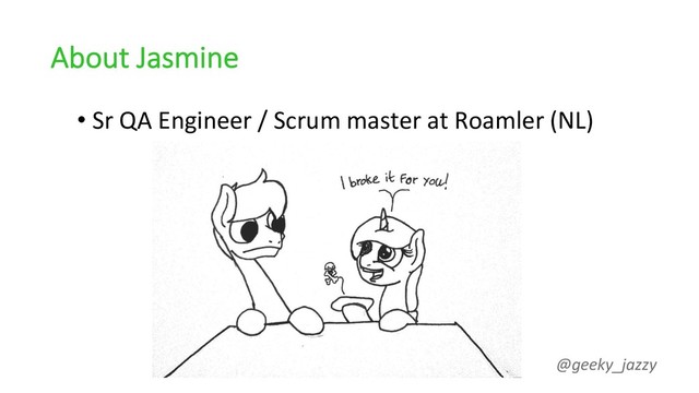 About Jasmine
• Sr QA Engineer / Scrum master at Roamler (NL)
@geeky_jazzy
