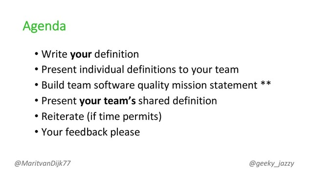 Agenda
• Write your definition
• Present individual definitions to your team
• Build team software quality mission statement **
• Present your team’s shared definition
• Reiterate (if time permits)
• Your feedback please
@MaritvanDijk77 @geeky_jazzy
