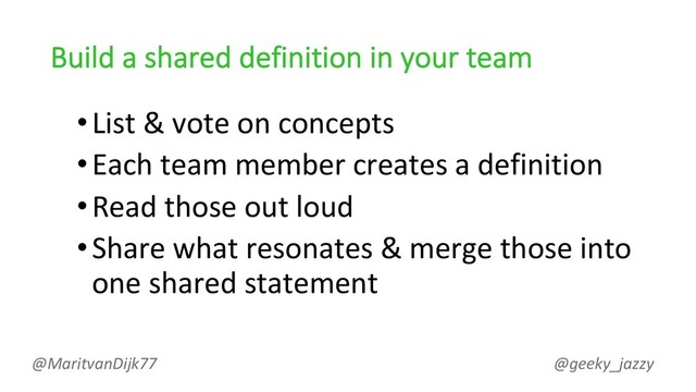 Build a shared definition in your team
•List & vote on concepts
•Each team member creates a definition
•Read those out loud
•Share what resonates & merge those into
one shared statement
@MaritvanDijk77 @geeky_jazzy
