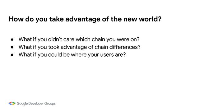How do you take advantage of the new world?
● What if you didn’t care which chain you were on?
● What if you took advantage of chain differences?
● What if you could be where your users are?
