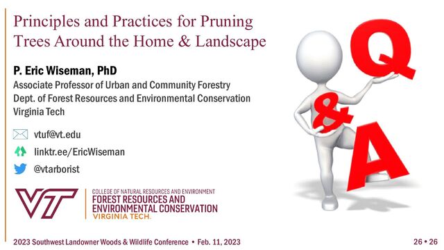 Principles and Practices for Pruning
Trees Around the Home & Landscape
2023 Southwest Landowner Woods & Wildlife Conference • Feb. 11, 2023
P. Eric Wiseman, PhD
Associate Professor of Urban and Community Forestry
Dept. of Forest Resources and Environmental Conservation
Virginia Tech
vtuf@vt.edu
linktr.ee/EricWiseman
@vtarborist
26  26
