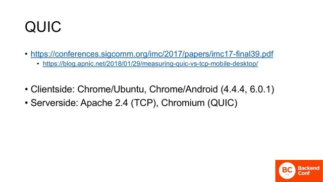 QUIC
• https://conferences.sigcomm.org/imc/2017/papers/imc17-final39.pdf
• https://blog.apnic.net/2018/01/29/measuring-quic-vs-tcp-mobile-desktop/
• Clientside: Chrome/Ubuntu, Chrome/Android (4.4.4, 6.0.1)
• Serverside: Apache 2.4 (TCP), Chromium (QUIC)
