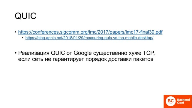 QUIC
• https://conferences.sigcomm.org/imc/2017/papers/imc17-final39.pdf
• https://blog.apnic.net/2018/01/29/measuring-quic-vs-tcp-mobile-desktop/
• Реализация QUIC от Google существенно хуже TCP,
если сеть не гарантирует порядок доставки пакетов
