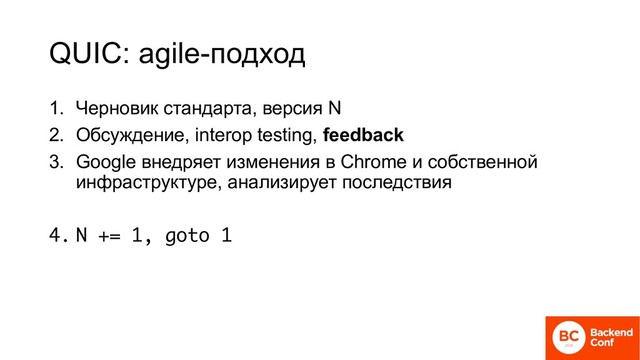 QUIC: agile-подход
1. Черновик стандарта, версия N
2. Обсуждение, interop testing, feedback
3. Google внедряет изменения в Chrome и собственной
инфраструктуре, анализирует последствия
4. N += 1, goto 1
