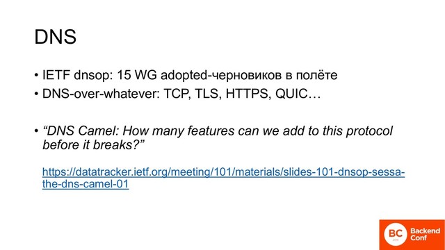 DNS
• IETF dnsop: 15 WG adopted-черновиков в полёте
• DNS-over-whatever: TCP, TLS, HTTPS, QUIC…
• “DNS Camel: How many features can we add to this protocol
before it breaks?”
https://datatracker.ietf.org/meeting/101/materials/slides-101-dnsop-sessa-
the-dns-camel-01
