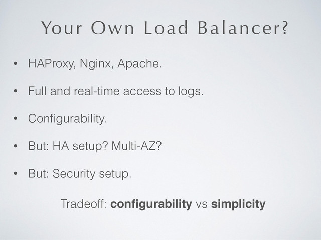 Your Own Load Balancer?
• HAProxy, Nginx, Apache.
• Full and real-time access to logs.
• Conﬁgurability.
• But: HA setup? Multi-AZ?
• But: Security setup.
Tradeoff: conﬁgurability vs simplicity
