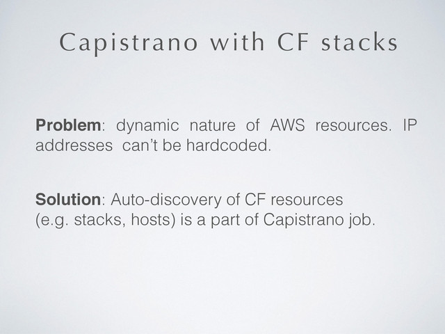 Capistrano with CF stacks
Problem: dynamic nature of AWS resources. IP
addresses can’t be hardcoded.
Solution: Auto-discovery of CF resources  
(e.g. stacks, hosts) is a part of Capistrano job.
