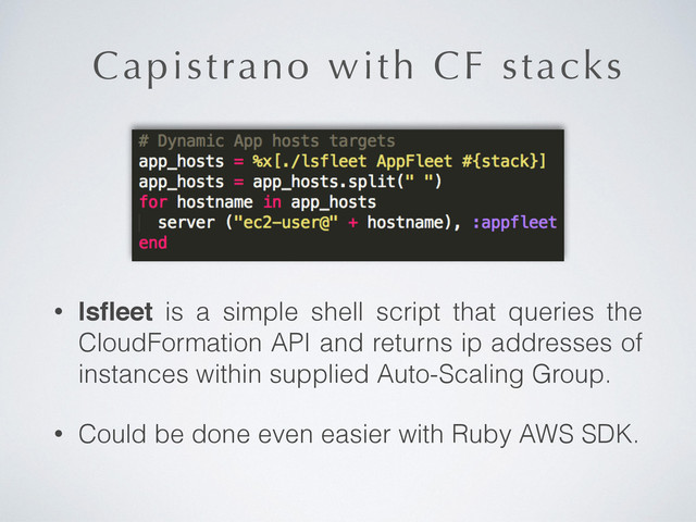 Capistrano with CF stacks
• lsﬂeet is a simple shell script that queries the
CloudFormation API and returns ip addresses of
instances within supplied Auto-Scaling Group.
• Could be done even easier with Ruby AWS SDK.
