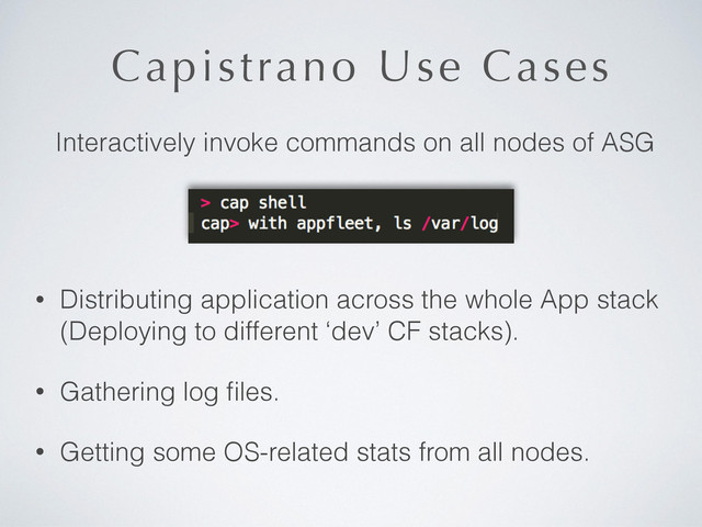 Capistrano Use Cases
• Distributing application across the whole App stack
(Deploying to different ‘dev’ CF stacks).
• Gathering log ﬁles.
• Getting some OS-related stats from all nodes.
Interactively invoke commands on all nodes of ASG
