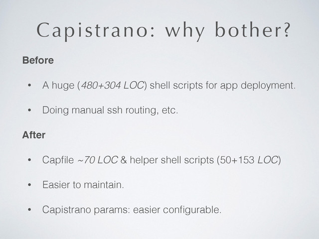 Capistrano: why bother?
Before!
• A huge (480+304 LOC) shell scripts for app deployment.
• Doing manual ssh routing, etc.
After!
• Capﬁle ~70 LOC & helper shell scripts (50+153 LOC)
• Easier to maintain.
• Capistrano params: easier conﬁgurable.
