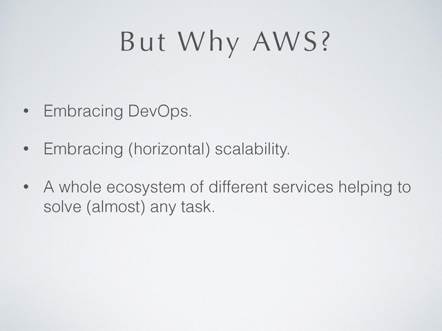 But Why AWS?
• Embracing DevOps.
• Embracing (horizontal) scalability.
• A whole ecosystem of different services helping to
solve (almost) any task.
