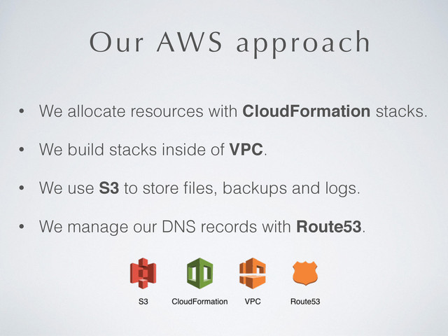 Our AWS approach
• We allocate resources with CloudFormation stacks.
• We build stacks inside of VPC.
• We use S3 to store ﬁles, backups and logs.
• We manage our DNS records with Route53.

