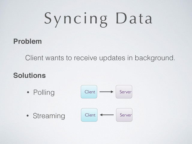 Syncing Data
Problem
Client wants to receive updates in background.
Solutions
Client Server
• Polling
Client Server
• Streaming
