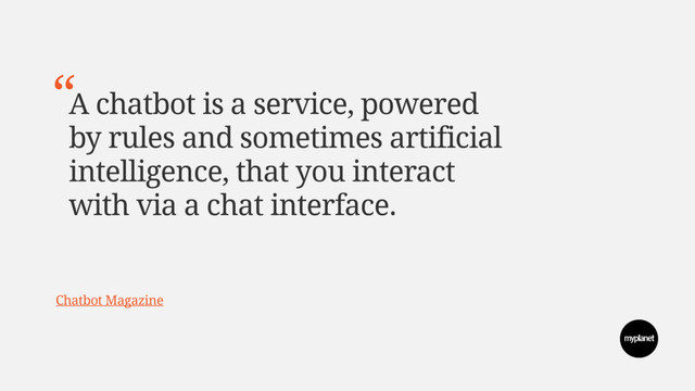 A chatbot is a service, powered
by rules and sometimes artificial
intelligence, that you interact
with via a chat interface.
“
Chatbot Magazine
