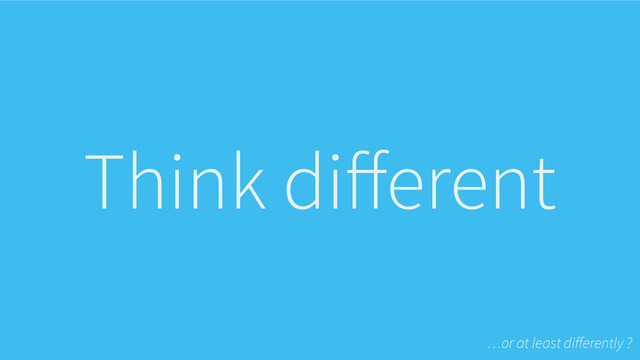 Think diﬀerent
…or at least diﬀerently ?

