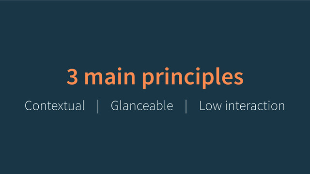 3 main principles
Contextual | Glanceable Low interaction
|
