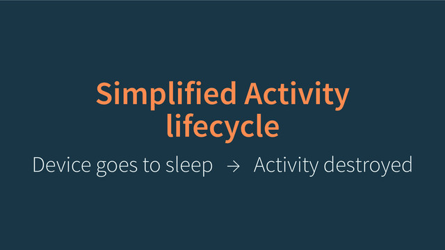 Simplified Activity
lifecycle
Device goes to sleep → Activity destroyed
