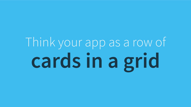 Think your app as a row of
cards in a grid
