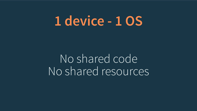 1 device - 1 OS
No shared code
No shared resources
