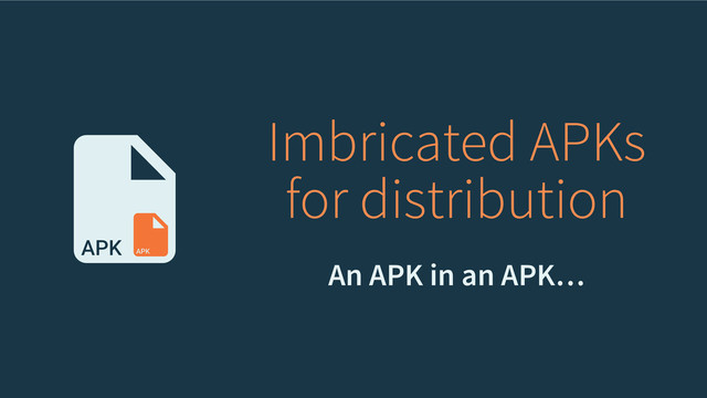 Imbricated APKs
for distribution
An APK in an APK…
