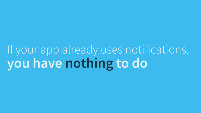 If your app already uses notifications,
you have nothing to do
