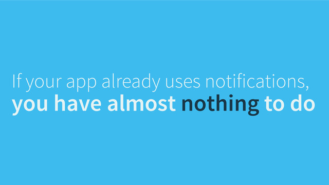 If your app already uses notifications,
you have nothing to do
almost
