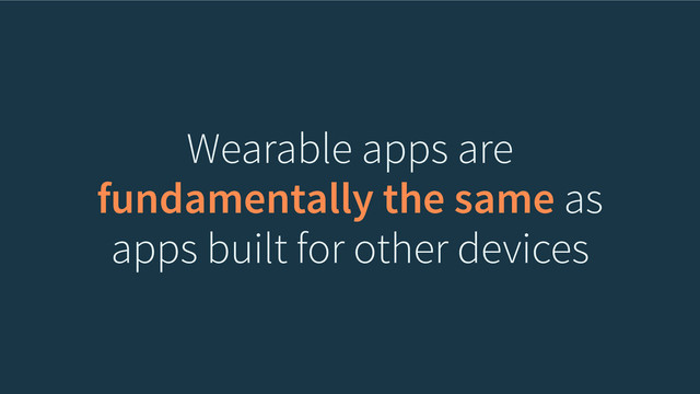 Wearable apps are
fundamentally the same as
apps built for other devices
