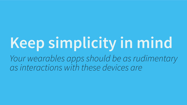 Keep simplicity in mind
Your wearables apps should be as rudimentary
as interactions with these devices are
