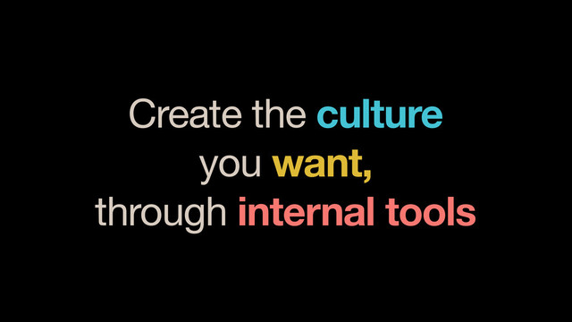 Create the culture
you want,
through internal tools
