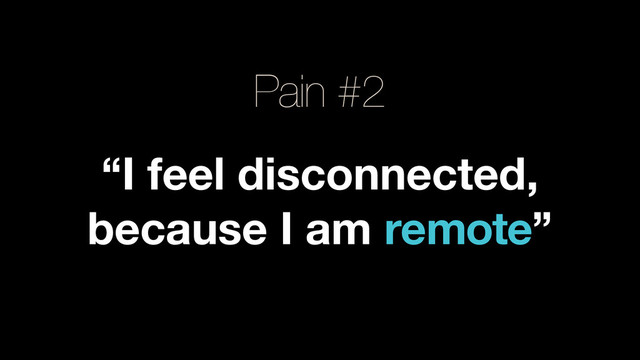 Pain #2
“I feel disconnected,
because I am remote”
