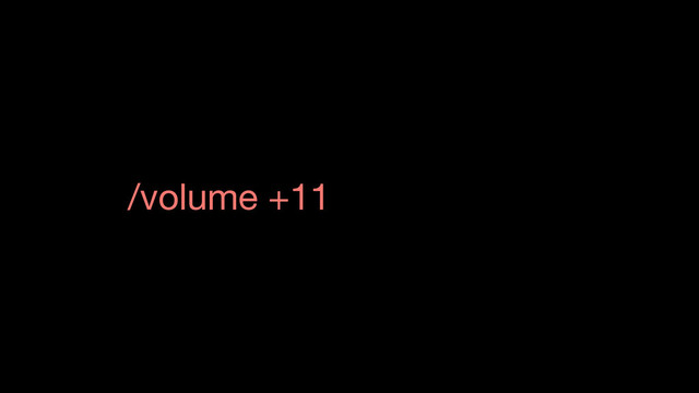 /volume +11
