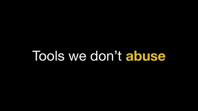 Tools we don’t abuse
