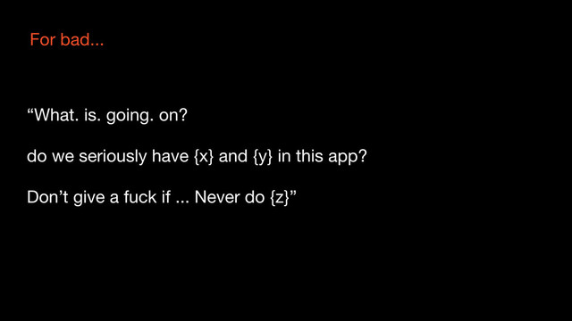 For bad...
“What. is. going. on?
do we seriously have {x} and {y} in this app?
Don’t give a fuck if ... Never do {z}”
