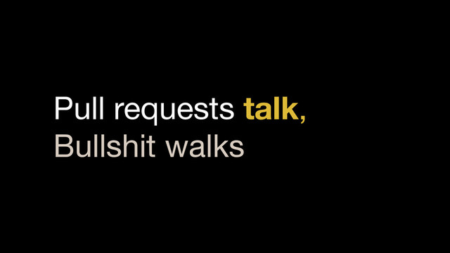 Pull requests talk,
Bullshit walks
